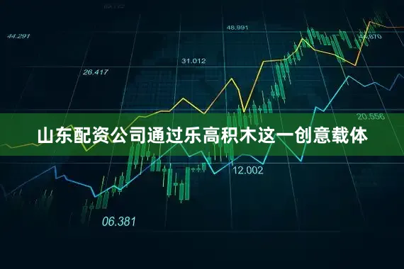 山东配资公司通过乐高积木这一创意载体
