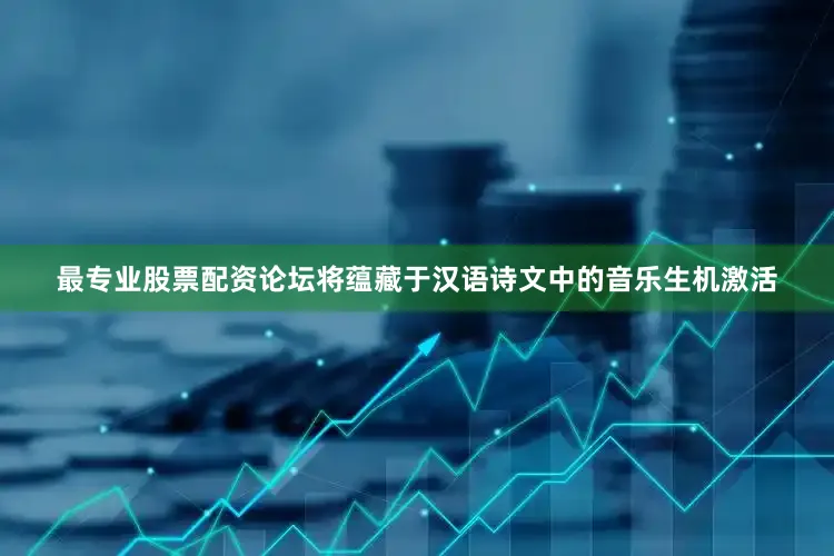 最专业股票配资论坛将蕴藏于汉语诗文中的音乐生机激活