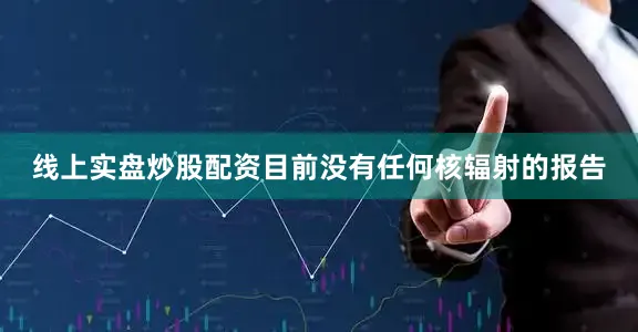 线上实盘炒股配资目前没有任何核辐射的报告