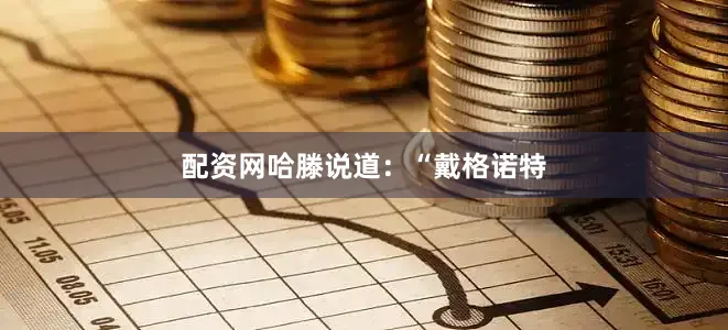 配资网哈滕说道：“戴格诺特