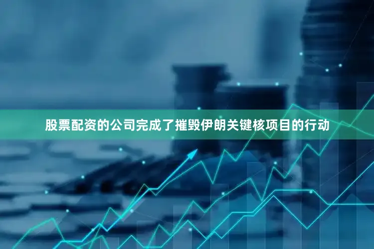 股票配资的公司完成了摧毁伊朗关键核项目的行动