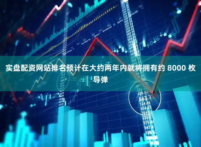 实盘配资网站排名预计在大约两年内就将拥有约 8000 枚导弹