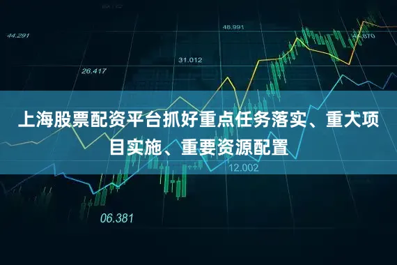 上海股票配资平台抓好重点任务落实、重大项目实施、重要资源配置