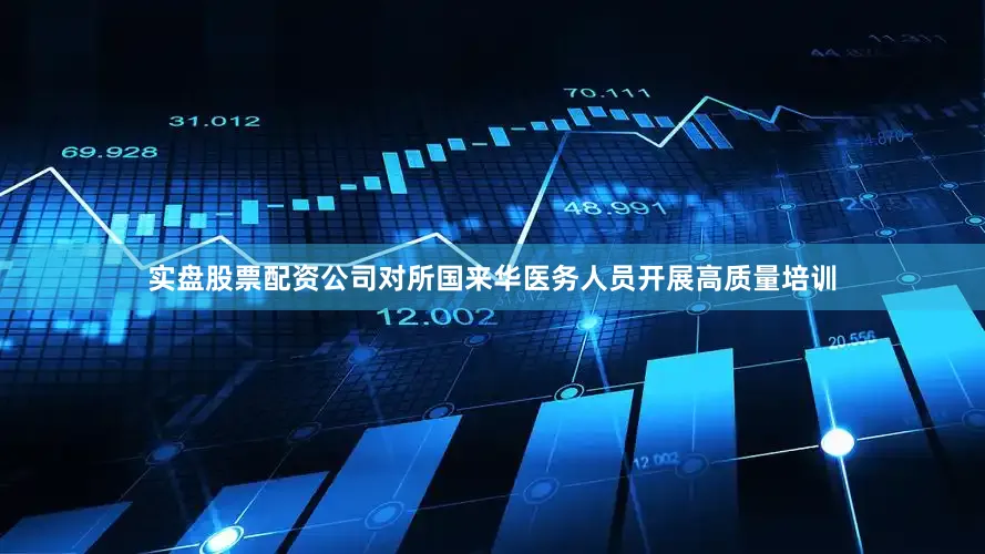 实盘股票配资公司对所国来华医务人员开展高质量培训