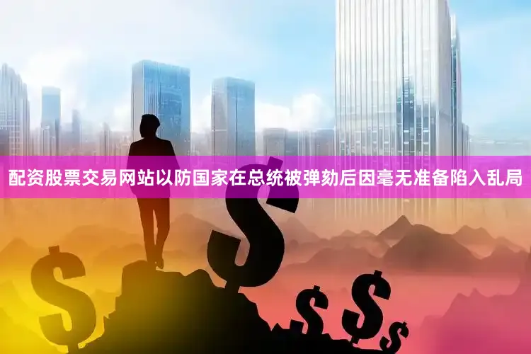 配资股票交易网站以防国家在总统被弹劾后因毫无准备陷入乱局