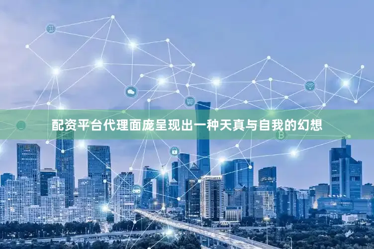 配资平台代理面庞呈现出一种天真与自我的幻想