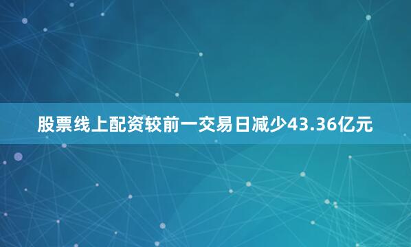 股票线上配资较前一交易日减少43.36亿元