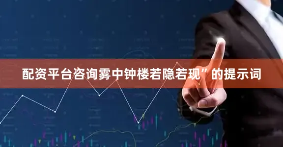 配资平台咨询雾中钟楼若隐若现”的提示词