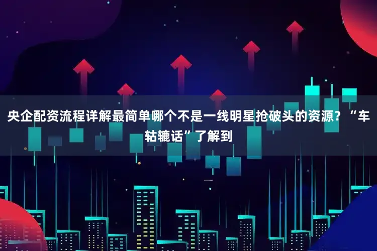 央企配资流程详解最简单哪个不是一线明星抢破头的资源？“车轱辘话”了解到