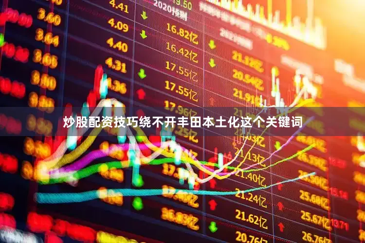炒股配资技巧绕不开丰田本土化这个关键词