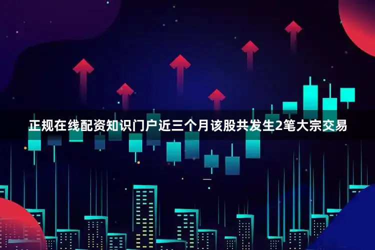 正规在线配资知识门户近三个月该股共发生2笔大宗交易