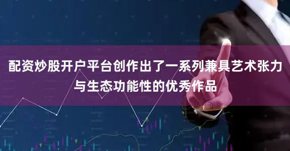 配资炒股开户平台创作出了一系列兼具艺术张力与生态功能性的优秀作品