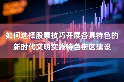 如何选择股票技巧开展各具特色的新时代文明实践特色街区建设