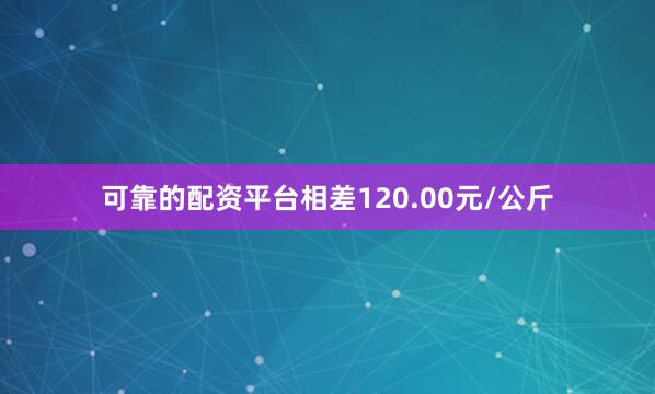 可靠的配资平台相差120.00元/公斤