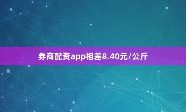 券商配资app相差8.40元/公斤