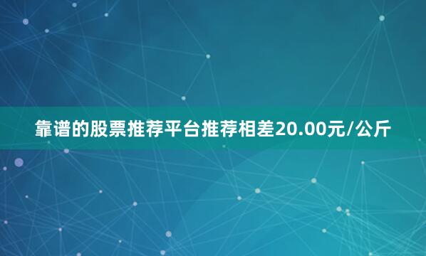 靠谱的股票推荐平台推荐相差20.00元/公斤