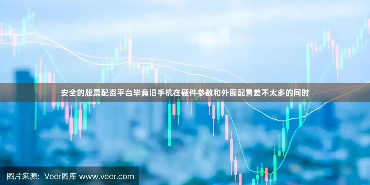 安全的股票配资平台毕竟旧手机在硬件参数和外围配置差不太多的同时