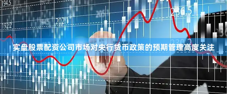 实盘股票配资公司市场对央行货币政策的预期管理高度关注