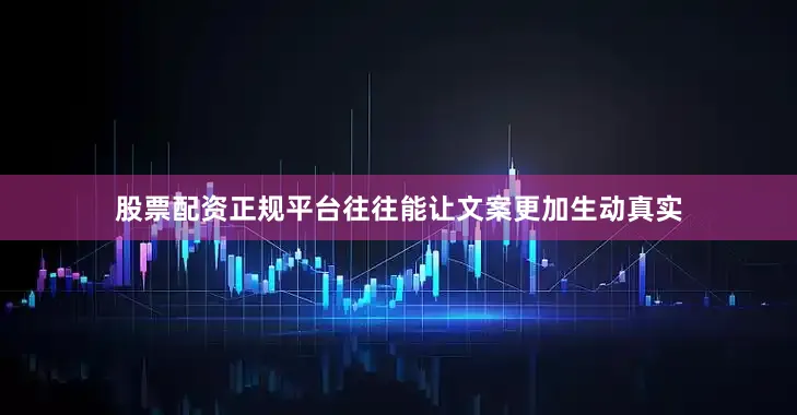 股票配资正规平台往往能让文案更加生动真实