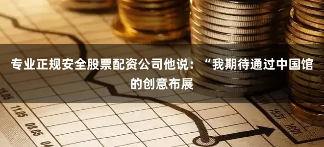 专业正规安全股票配资公司他说：“我期待通过中国馆的创意布展