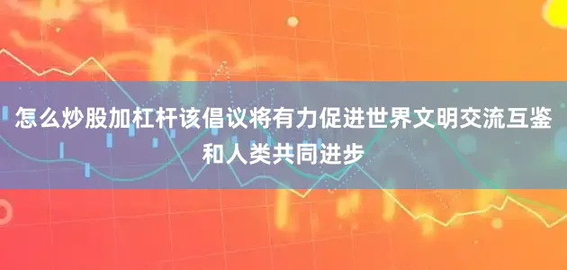 怎么炒股加杠杆该倡议将有力促进世界文明交流互鉴和人类共同进步