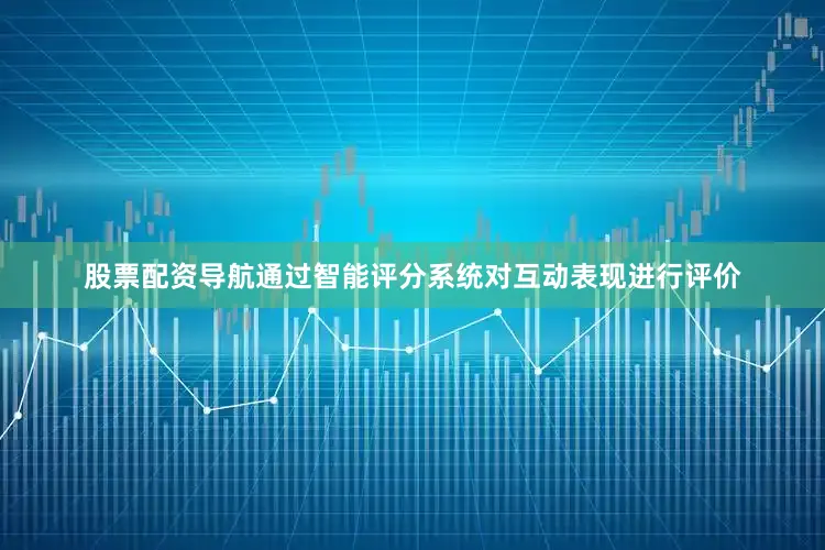 股票配资导航通过智能评分系统对互动表现进行评价