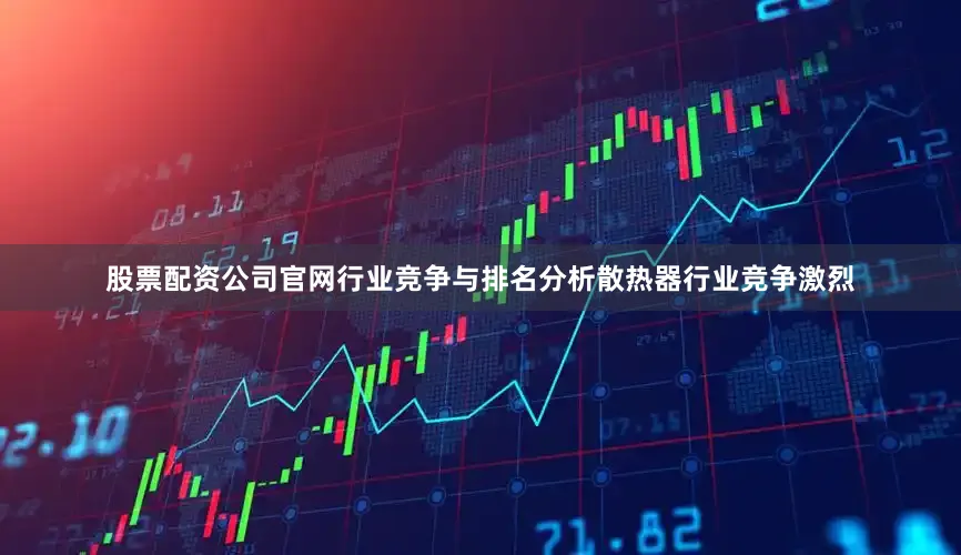 股票配资公司官网行业竞争与排名分析散热器行业竞争激烈