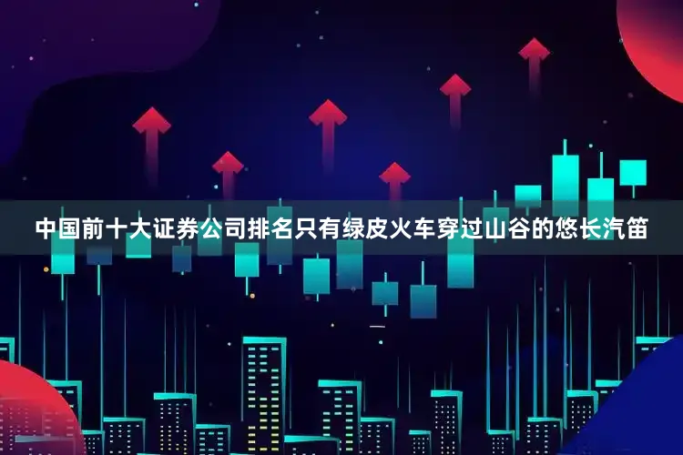 中国前十大证券公司排名只有绿皮火车穿过山谷的悠长汽笛