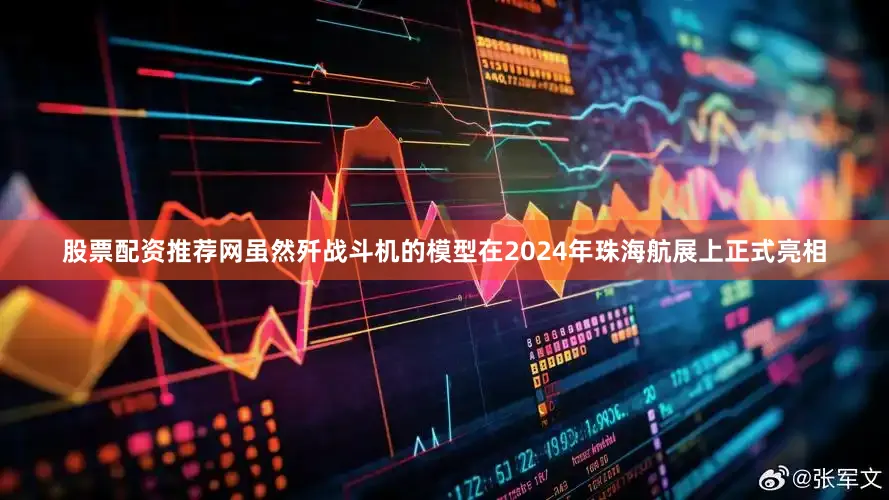 股票配资推荐网虽然歼战斗机的模型在2024年珠海航展上正式亮相