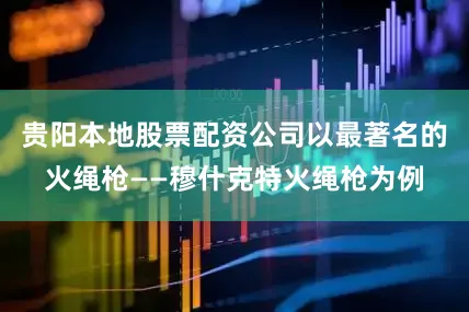 贵阳本地股票配资公司以最著名的火绳枪——穆什克特火绳枪为例