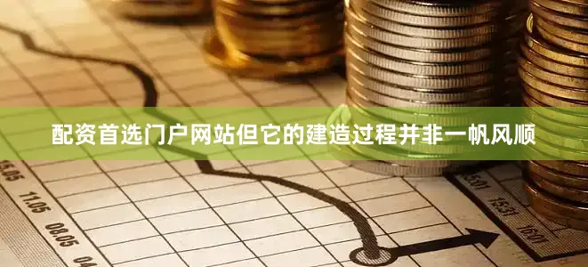 配资首选门户网站但它的建造过程并非一帆风顺