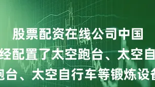 股票配资在线公司中国空间站已经配置了太空跑台、太空自行车等锻炼设备