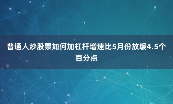 普通人炒股票如何加杠杆增速比5月份放缓4.5个百分点