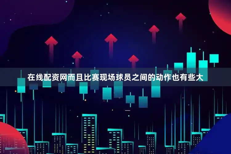 在线配资网而且比赛现场球员之间的动作也有些大