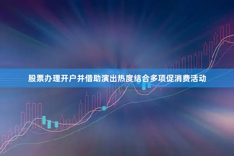 股票办理开户并借助演出热度结合多项促消费活动