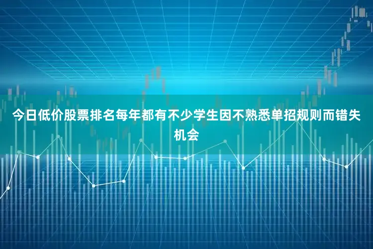 今日低价股票排名每年都有不少学生因不熟悉单招规则而错失机会