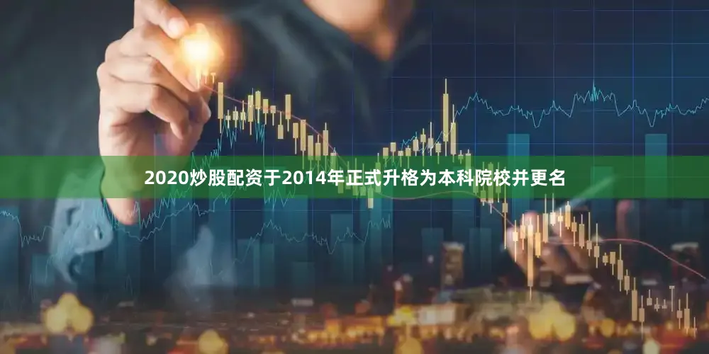 2020炒股配资于2014年正式升格为本科院校并更名