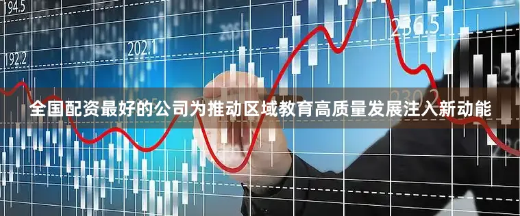 全国配资最好的公司为推动区域教育高质量发展注入新动能