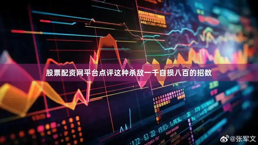 股票配资网平台点评这种杀敌一千自损八百的招数