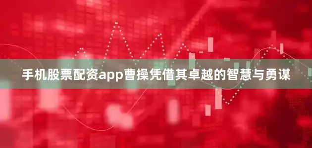 手机股票配资app曹操凭借其卓越的智慧与勇谋