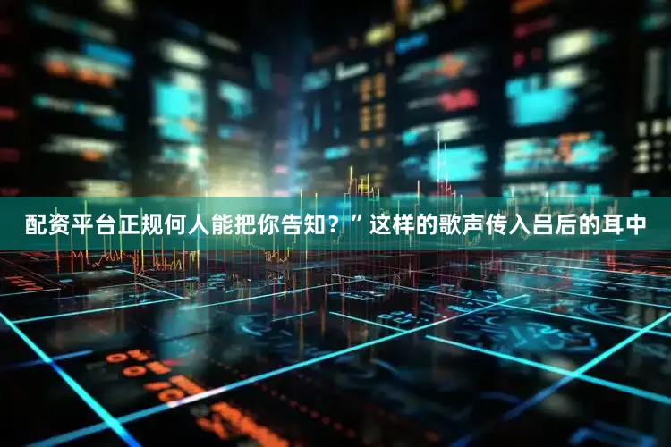 配资平台正规何人能把你告知？”这样的歌声传入吕后的耳中
