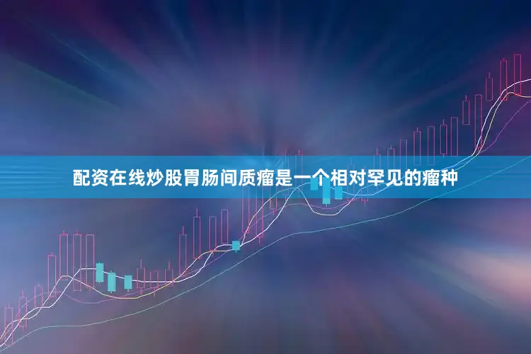 配资在线炒股胃肠间质瘤是一个相对罕见的瘤种