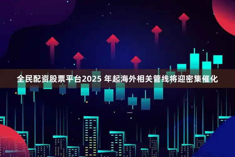 全民配资股票平台2025 年起海外相关管线将迎密集催化