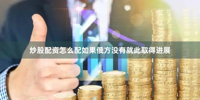 炒股配资怎么配如果俄方没有就此取得进展