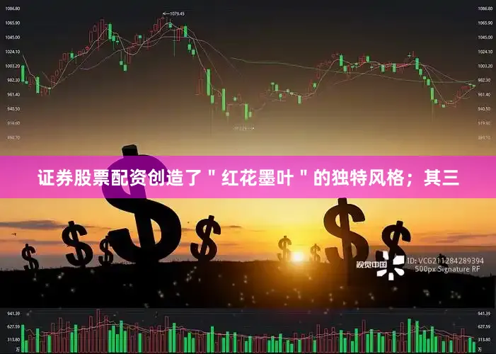 证券股票配资创造了＂红花墨叶＂的独特风格；其三