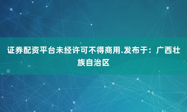 证券配资平台未经许可不得商用.发布于：广西壮族自治区