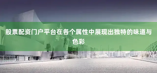 股票配资门户平台在各个属性中展现出独特的味道与色彩