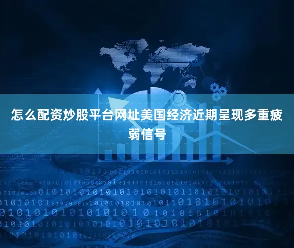 怎么配资炒股平台网址美国经济近期呈现多重疲弱信号