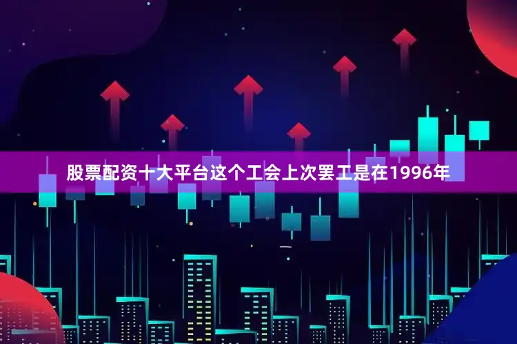 股票配资十大平台这个工会上次罢工是在1996年