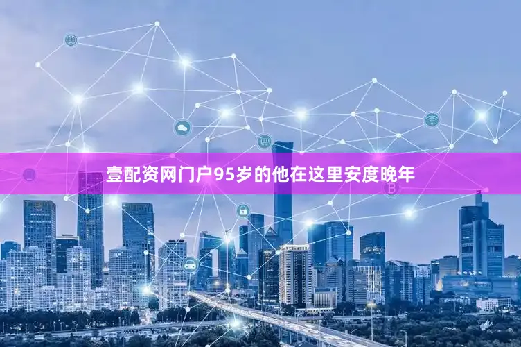 壹配资网门户95岁的他在这里安度晚年